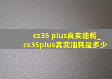 cs35 plus真实油耗_cs35plus真实油耗是多少